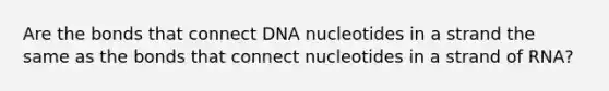 Are the bonds that connect DNA nucleotides in a strand the same as the bonds that connect nucleotides in a strand of RNA?