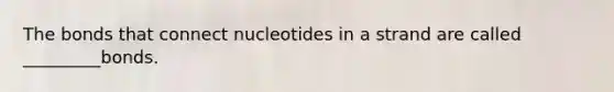 The bonds that connect nucleotides in a strand are called _________bonds.