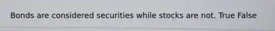 Bonds are considered securities while stocks are not. True False