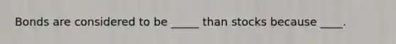 Bonds are considered to be _____ than stocks because ____.