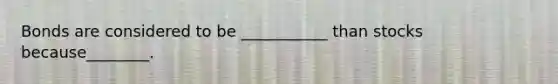Bonds are considered to be ___________ than stocks because________.
