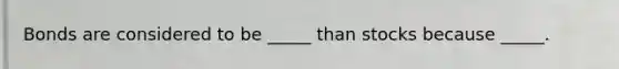 Bonds are considered to be _____ than stocks because _____.