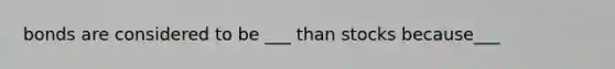 bonds are considered to be ___ than stocks because___