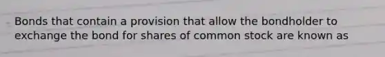 Bonds that contain a provision that allow the bondholder to exchange the bond for shares of common stock are known as