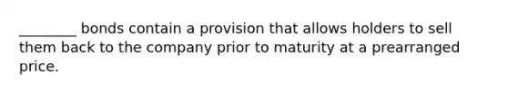 ________ bonds contain a provision that allows holders to sell them back to the company prior to maturity at a prearranged price.