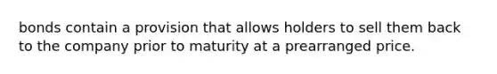 bonds contain a provision that allows holders to sell them back to the company prior to maturity at a prearranged price.