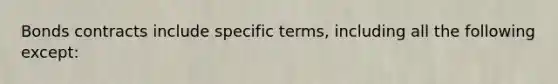 Bonds contracts include specific terms, including all the following except: