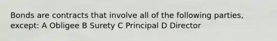 Bonds are contracts that involve all of the following parties, except: A Obligee B Surety C Principal D Director