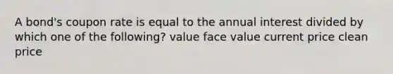 A bond's coupon rate is equal to the annual interest divided by which one of the following? value face value current price clean price