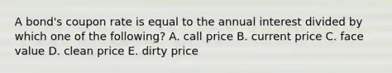 A bond's coupon rate is equal to the annual interest divided by which one of the following? A. call price B. current price C. face value D. clean price E. dirty price