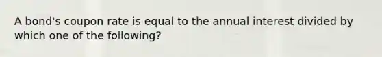 A bond's coupon rate is equal to the annual interest divided by which one of the following?