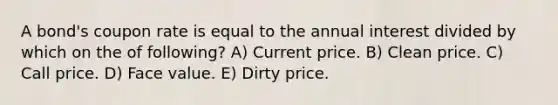 A bond's coupon rate is equal to the annual interest divided by which on the of following? A) Current price. B) Clean price. C) Call price. D) Face value. E) Dirty price.