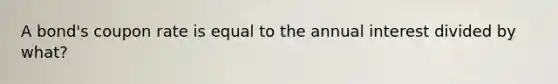 A bond's coupon rate is equal to the annual interest divided by what?
