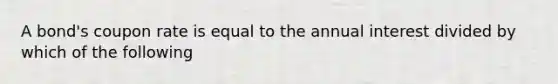 A bond's coupon rate is equal to the annual interest divided by which of the following
