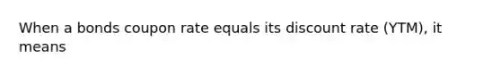 When a bonds coupon rate equals its discount rate (YTM), it means