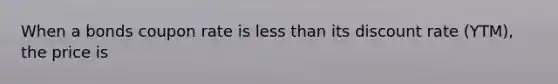 When a bonds coupon rate is less than its discount rate (YTM), the price is