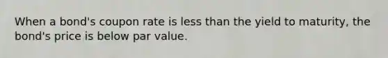 When a bond's coupon rate is less than the yield to maturity, the bond's price is below par value.