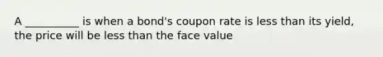 A __________ is when a bond's coupon rate is <a href='https://www.questionai.com/knowledge/k7BtlYpAMX-less-than' class='anchor-knowledge'>less than</a> its yield, the price will be less than the face value