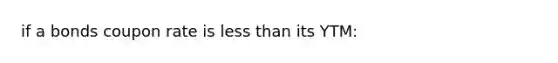 if a bonds coupon rate is less than its YTM: