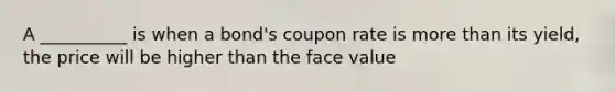 A __________ is when a bond's coupon rate is <a href='https://www.questionai.com/knowledge/keWHlEPx42-more-than' class='anchor-knowledge'>more than</a> its yield, the price will be higher than the face value