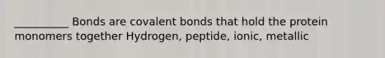 __________ Bonds are <a href='https://www.questionai.com/knowledge/kWply8IKUM-covalent-bonds' class='anchor-knowledge'>covalent bonds</a> that hold the protein monomers together Hydrogen, peptide, ionic, metallic