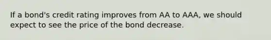 If a bond's credit rating improves from AA to AAA, we should expect to see the price of the bond decrease.