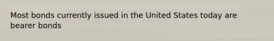 Most bonds currently issued in the United States today are bearer bonds