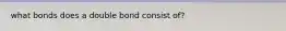 what bonds does a double bond consist of?