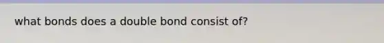 what bonds does a double bond consist of?