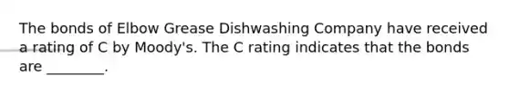 The bonds of Elbow Grease Dishwashing Company have received a rating of C by Moody's. The C rating indicates that the bonds are ________.