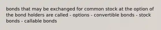 bonds that may be exchanged for common stock at the option of the bond holders are called - options - convertible bonds - stock bonds - callable bonds