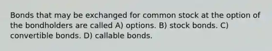 Bonds that may be exchanged for common stock at the option of the bondholders are called A) options. B) stock bonds. C) convertible bonds. D) callable bonds.