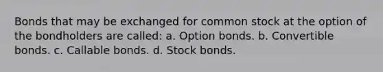 Bonds that may be exchanged for common stock at the option of the bondholders are called: a. Option bonds. b. Convertible bonds. c. Callable bonds. d. Stock bonds.