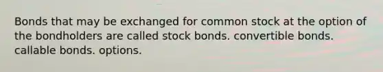 Bonds that may be exchanged for common stock at the option of the bondholders are called stock bonds. convertible bonds. callable bonds. options.