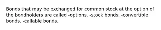 Bonds that may be exchanged for common stock at the option of the bondholders are called -options. -stock bonds. -convertible bonds. -callable bonds.