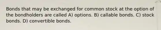 Bonds that may be exchanged for common stock at the option of the bondholders are called A) options. B) callable bonds. C) stock bonds. D) convertible bonds.