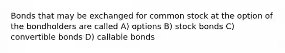 Bonds that may be exchanged for common stock at the option of the bondholders are called A) options B) stock bonds C) convertible bonds D) callable bonds