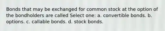 Bonds that may be exchanged for common stock at the option of the bondholders are called Select one: a. convertible bonds. b. options. c. callable bonds. d. stock bonds.