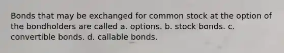 Bonds that may be exchanged for common stock at the option of the bondholders are called a. options. b. stock bonds. c. convertible bonds. d. callable bonds.