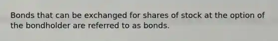 Bonds that can be exchanged for shares of stock at the option of the bondholder are referred to as bonds.