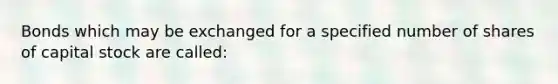 Bonds which may be exchanged for a specified number of shares of capital stock are called: