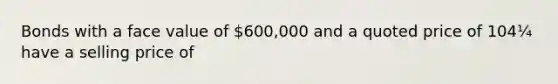 Bonds with a face value of 600,000 and a quoted price of 104¼ have a selling price of