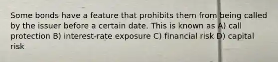 Some bonds have a feature that prohibits them from being called by the issuer before a certain date. This is known as A) call protection B) interest-rate exposure C) financial risk D) capital risk