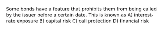 Some bonds have a feature that prohibits them from being called by the issuer before a certain date. This is known as A) interest-rate exposure B) capital risk C) call protection D) financial risk