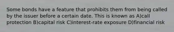 Some bonds have a feature that prohibits them from being called by the issuer before a certain date. This is known as A)call protection B)capital risk C)interest-rate exposure D)financial risk