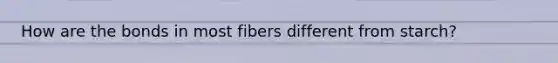 How are the bonds in most fibers different from starch?