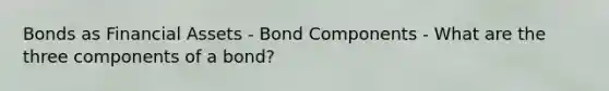 Bonds as Financial Assets - Bond Components - What are the three components of a bond?