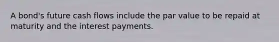 A bond's future cash flows include the par value to be repaid at maturity and the interest payments.