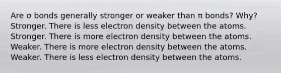 Are σ bonds generally stronger or weaker than π bonds? Why? Stronger. There is less electron density between the atoms. Stronger. There is more electron density between the atoms. Weaker. There is more electron density between the atoms. Weaker. There is less electron density between the atoms.