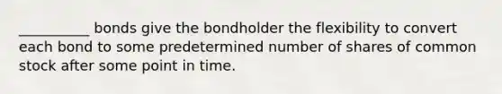 __________ bonds give the bondholder the flexibility to convert each bond to some predetermined number of shares of common stock after some point in time.